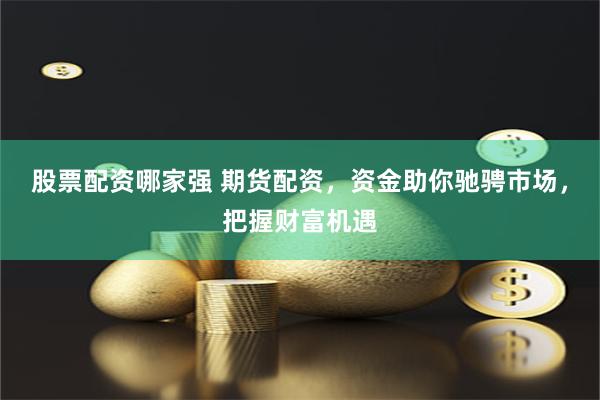 股票配资哪家强 期货配资，资金助你驰骋市场，把握财富机遇