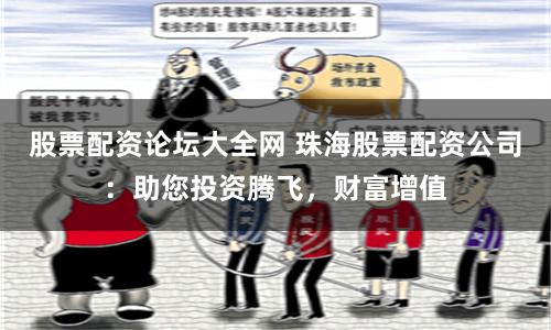 股票配资论坛大全网 珠海股票配资公司：助您投资腾飞，财富增值