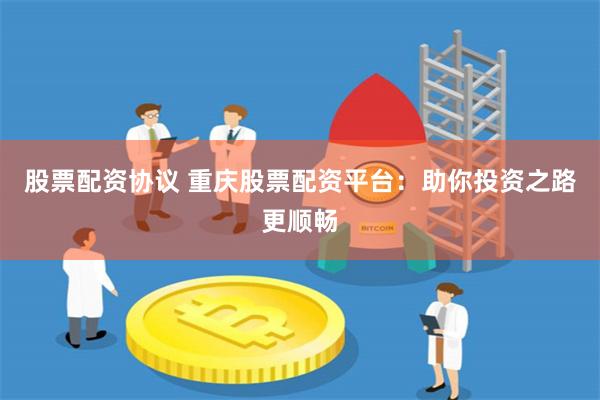 股票配资协议 重庆股票配资平台：助你投资之路更顺畅