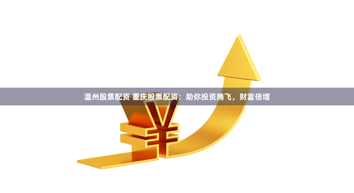 温州股票配资 重庆股票配资：助你投资腾飞，财富倍增