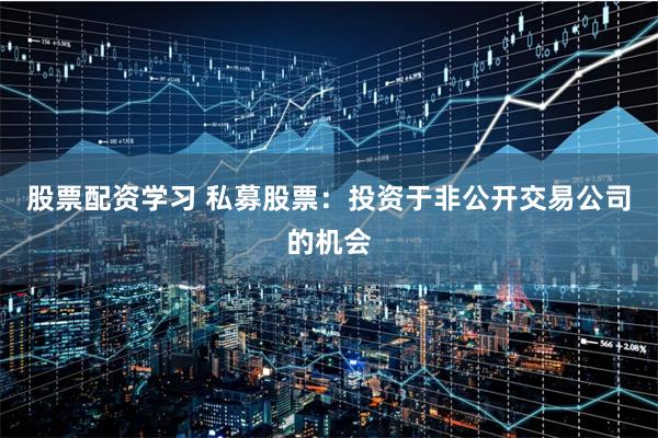 股票配资学习 私募股票：投资于非公开交易公司的机会
