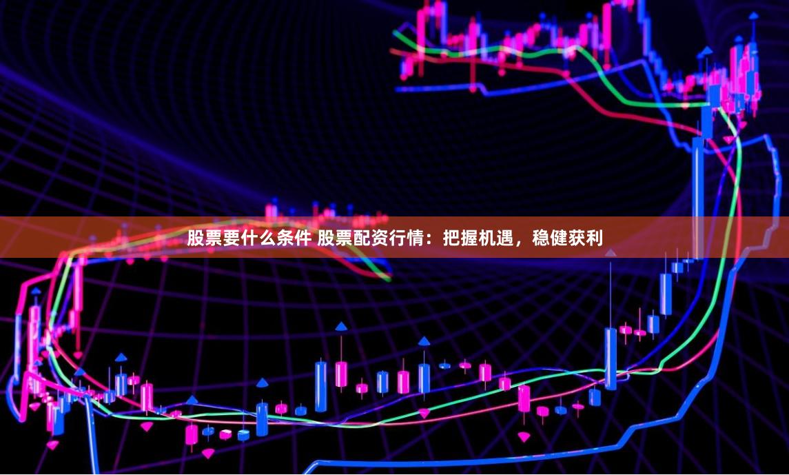 股票要什么条件 股票配资行情：把握机遇，稳健获利