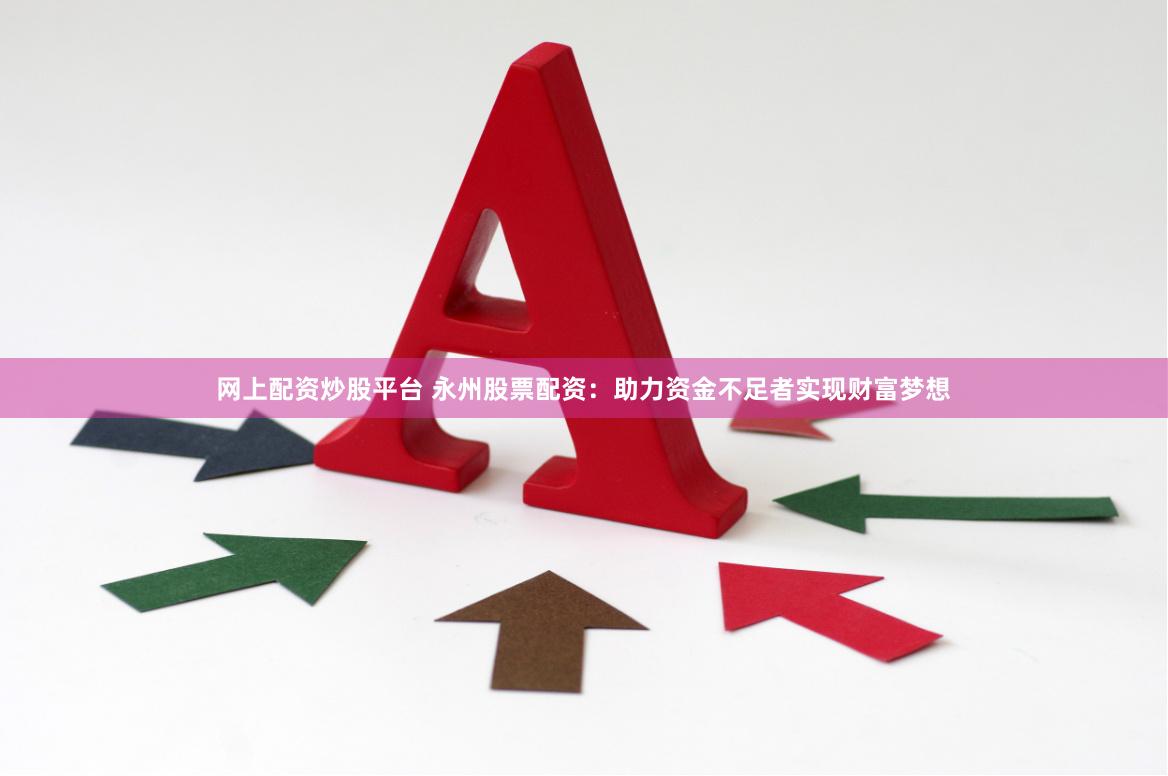 网上配资炒股平台 永州股票配资：助力资金不足者实现财富梦想
