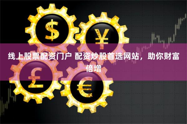 线上股票配资门户 配资炒股首选网站，助你财富倍增