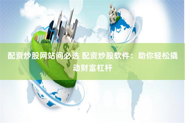 配资炒股网站问必选 配资炒股软件：助你轻松撬动财富杠杆