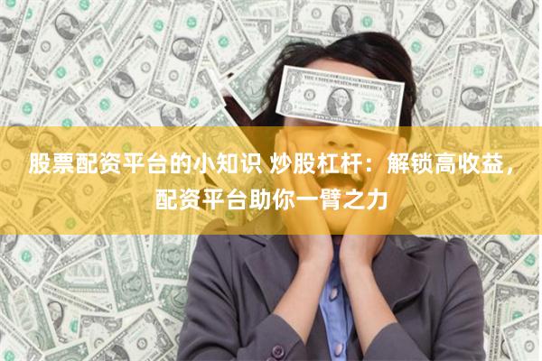 股票配资平台的小知识 炒股杠杆：解锁高收益，配资平台助你一臂之力