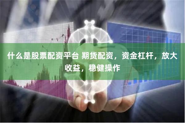 什么是股票配资平台 期货配资，资金杠杆，放大收益，稳健操作