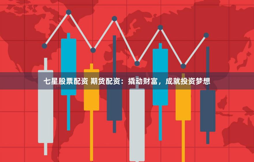 七星股票配资 期货配资：撬动财富，成就投资梦想