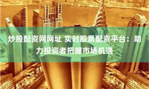炒股配资网网址 实时股票配资平台：助力投资者把握市场机遇