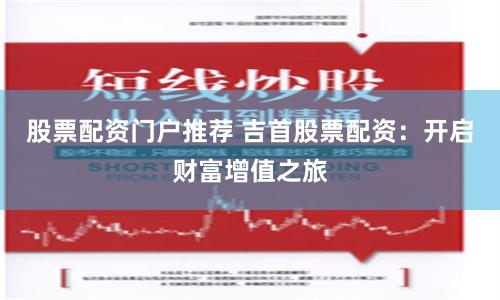 股票配资门户推荐 吉首股票配资：开启财富增值之旅