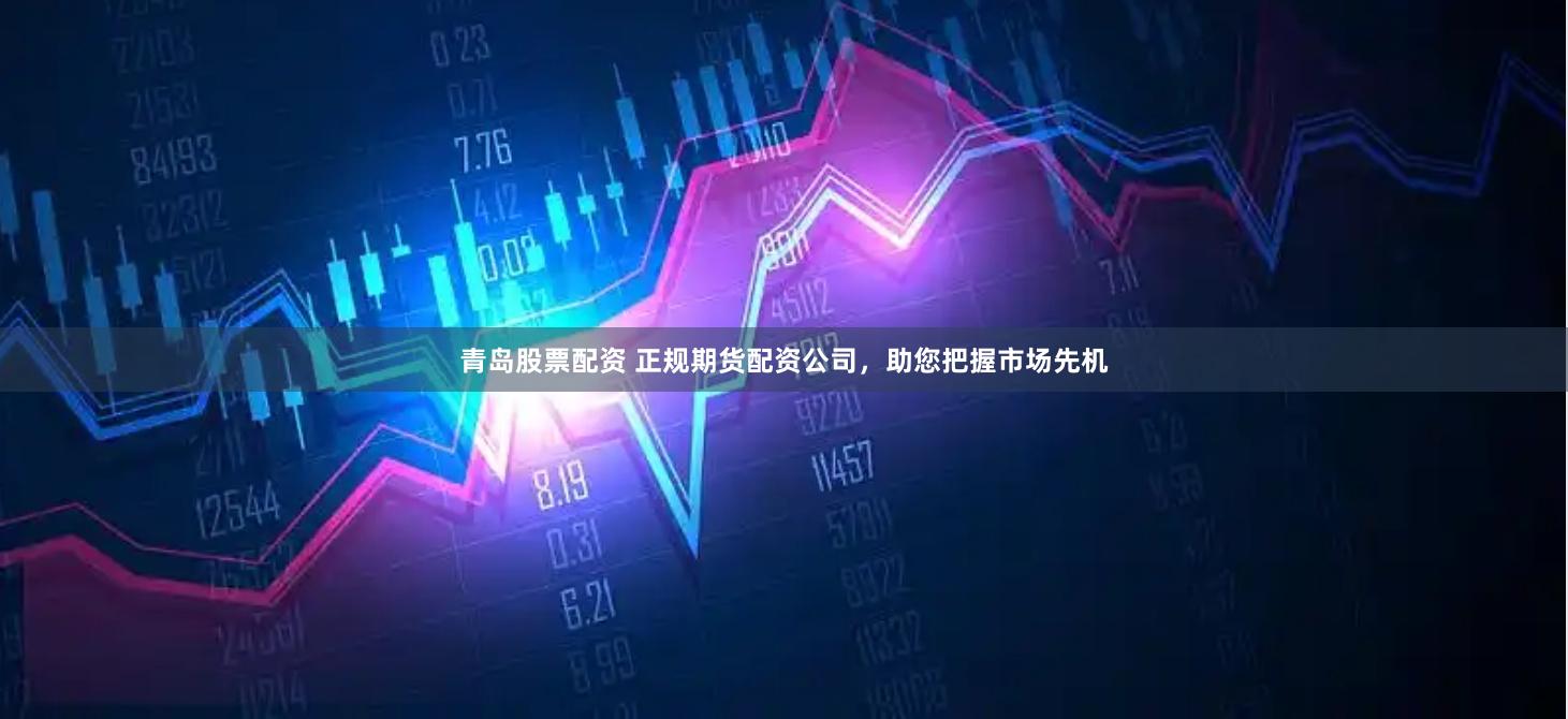 青岛股票配资 正规期货配资公司，助您把握市场先机