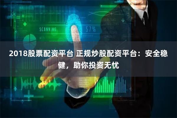 2018股票配资平台 正规炒股配资平台：安全稳健，助你投资无忧