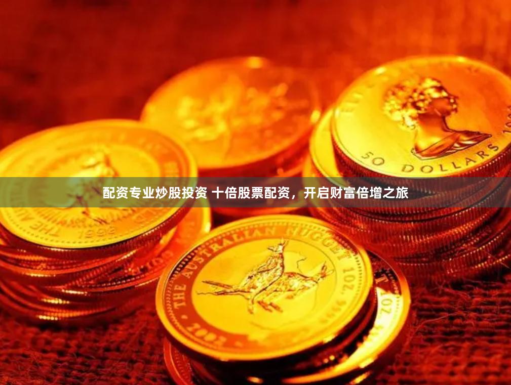 配资专业炒股投资 十倍股票配资，开启财富倍增之旅