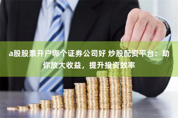 a股股票开户哪个证券公司好 炒股配资平台：助你放大收益，提升投资效率