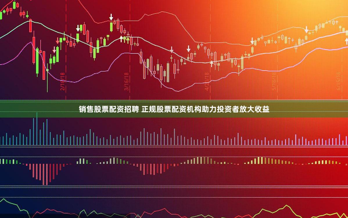 销售股票配资招聘 正规股票配资机构助力投资者放大收益