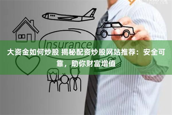 大资金如何炒股 揭秘配资炒股网站推荐：安全可靠，助你财富增值