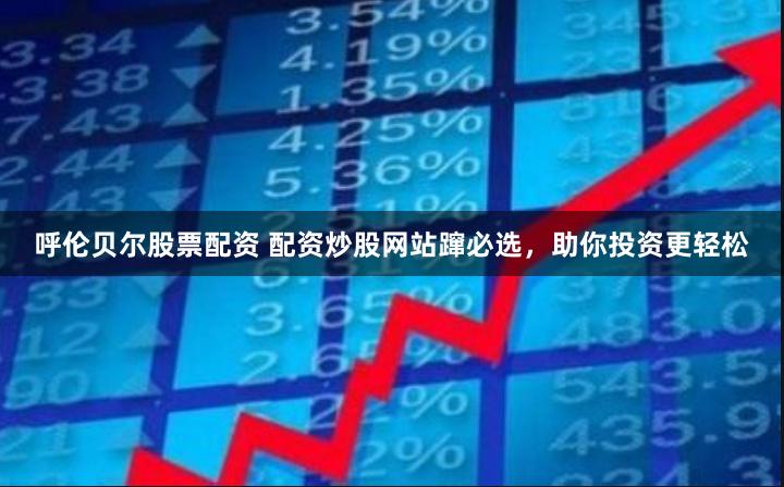 呼伦贝尔股票配资 配资炒股网站蹿必选，助你投资更轻松