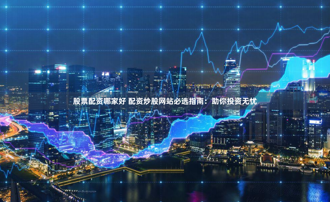 股票配资哪家好 配资炒股网站必选指南：助你投资无忧