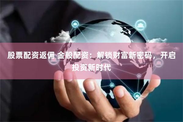 股票配资返佣 金股配资：解锁财富新密码，开启投资新时代