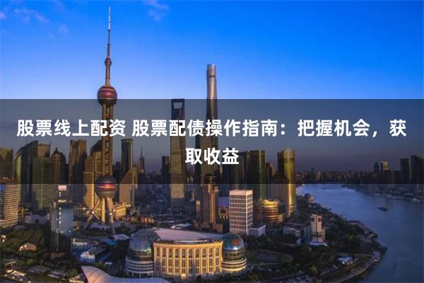 股票线上配资 股票配债操作指南：把握机会，获取收益