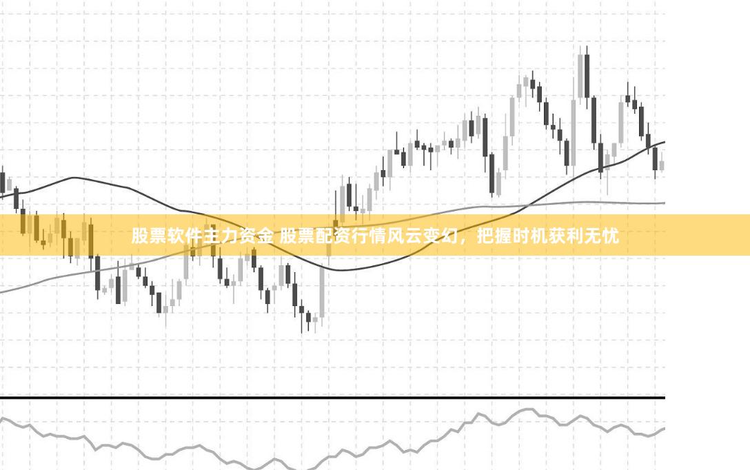 股票软件主力资金 股票配资行情风云变幻，把握时机获利无忧
