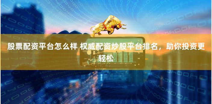 股票配资平台怎么样 权威配资炒股平台排名，助你投资更轻松