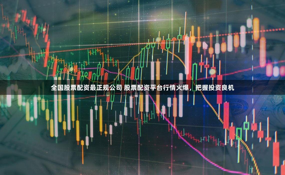 全国股票配资最正规公司 股票配资平台行情火爆，把握投资良机