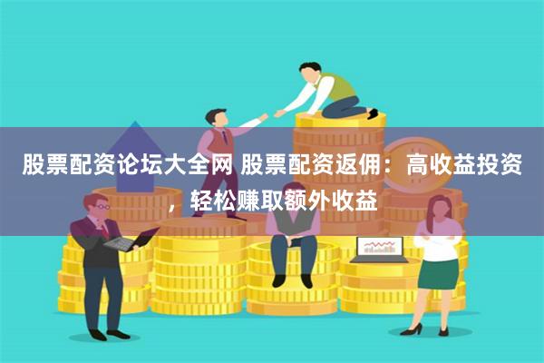 股票配资论坛大全网 股票配资返佣：高收益投资，轻松赚取额外收益