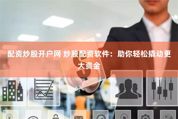 配资炒股开户网 炒股配资软件：助你轻松撬动更大资金