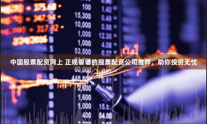 中国股票配资网上 正规靠谱的股票配资公司推荐，助你投资无忧