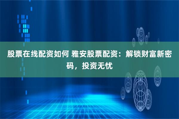 股票在线配资如何 雅安股票配资：解锁财富新密码，投资无忧