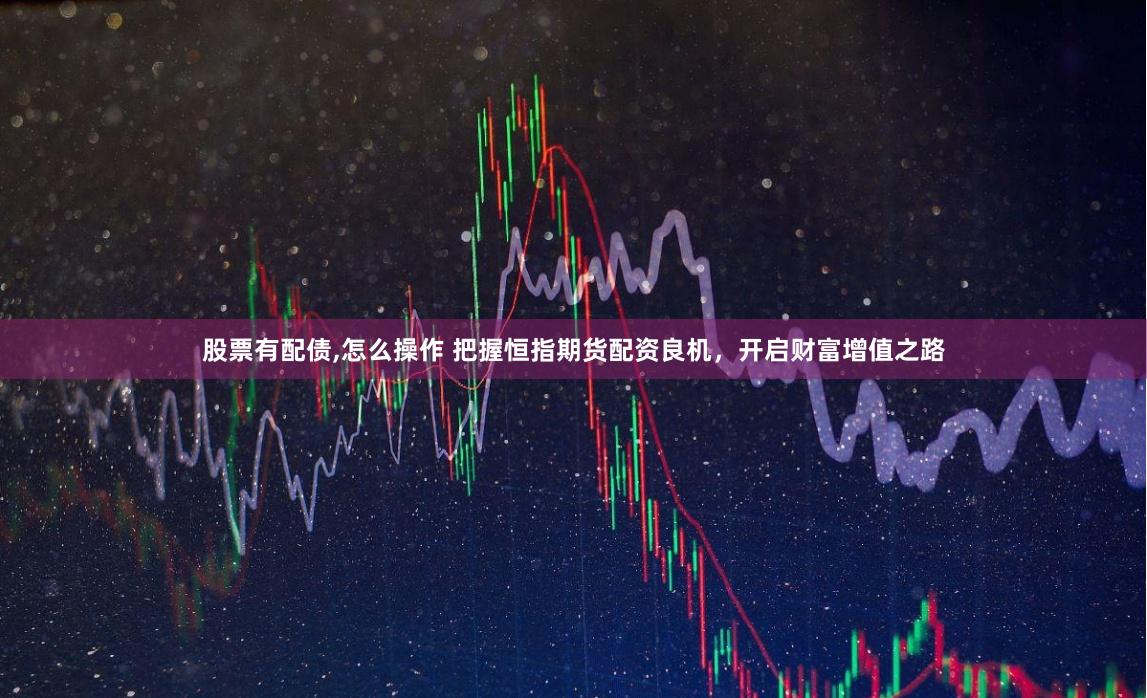 股票有配债,怎么操作 把握恒指期货配资良机，开启财富增值之路
