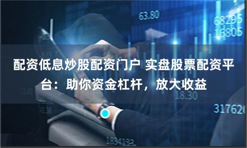 配资低息炒股配资门户 实盘股票配资平台：助你资金杠杆，放大收益