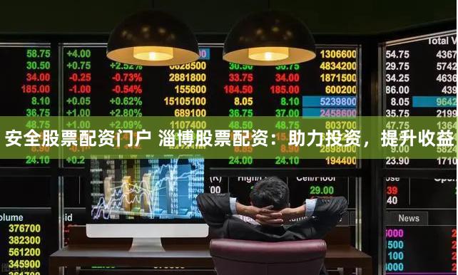 安全股票配资门户 淄博股票配资：助力投资，提升收益