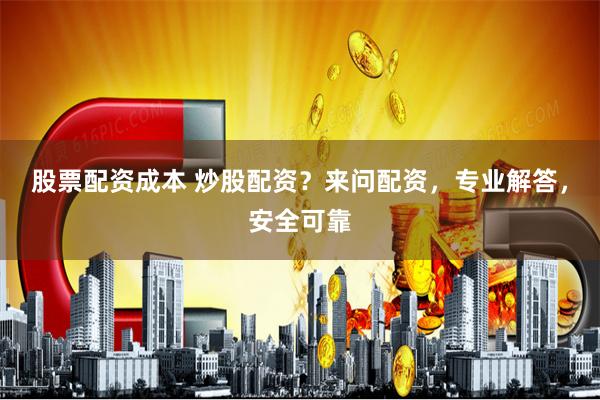 股票配资成本 炒股配资？来问配资，专业解答，安全可靠