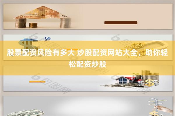 股票配资风险有多大 炒股配资网站大全，助你轻松配资炒股