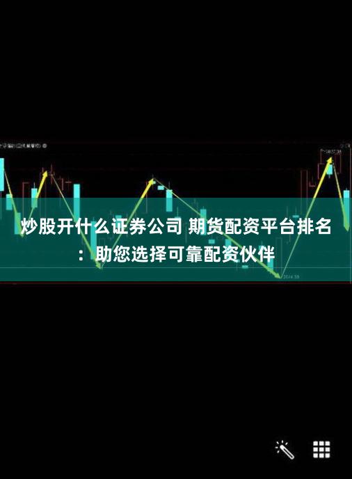 炒股开什么证券公司 期货配资平台排名：助您选择可靠配资伙伴