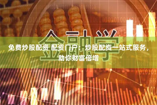 免费炒股配资 配资门户：炒股配资一站式服务，助你财富倍增