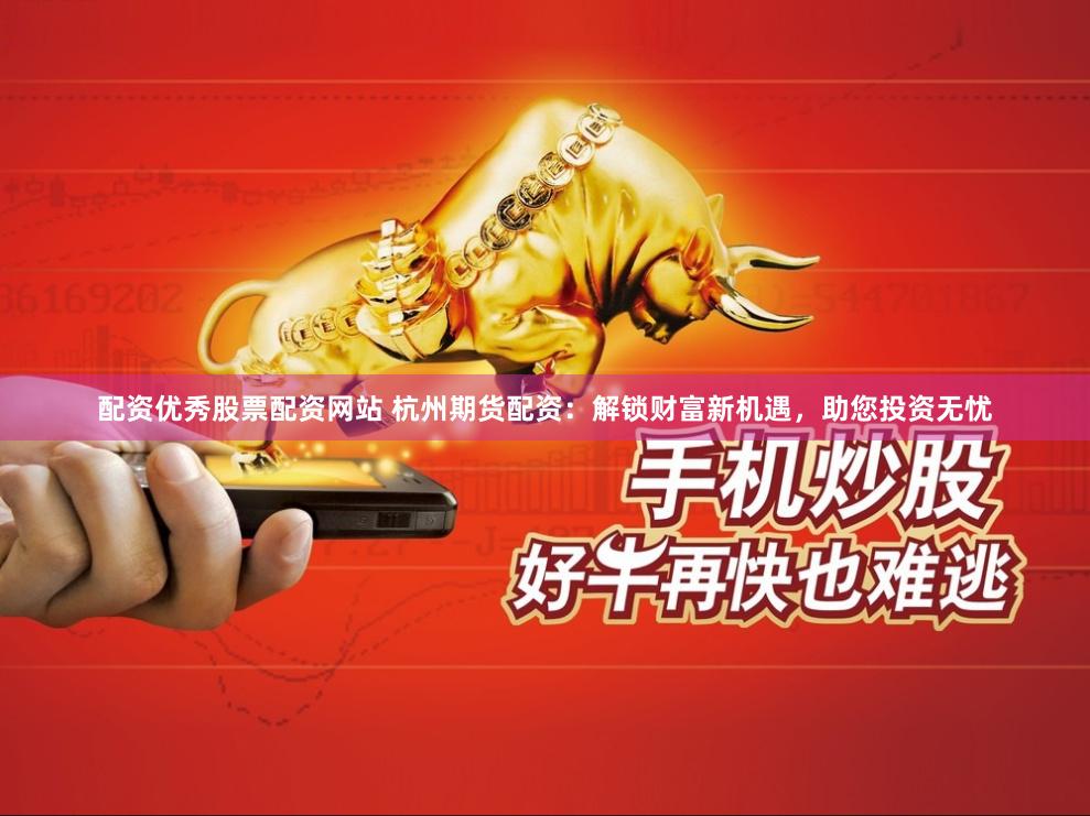 配资优秀股票配资网站 杭州期货配资：解锁财富新机遇，助您投资无忧
