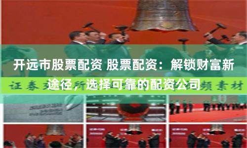 开远市股票配资 股票配资：解锁财富新途径，选择可靠的配资公司