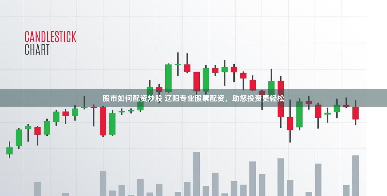 股市如何配资炒股 辽阳专业股票配资，助您投资更轻松