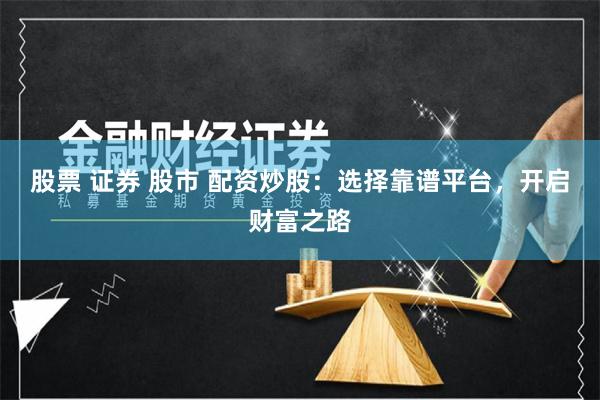 股票 证券 股市 配资炒股：选择靠谱平台，开启财富之路