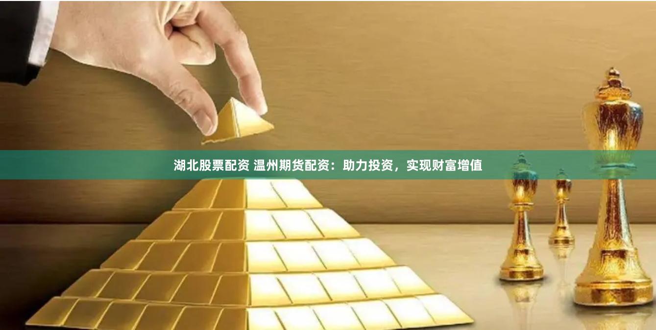 湖北股票配资 温州期货配资：助力投资，实现财富增值