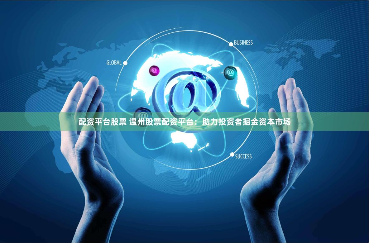配资平台股票 温州股票配资平台：助力投资者掘金资本市场
