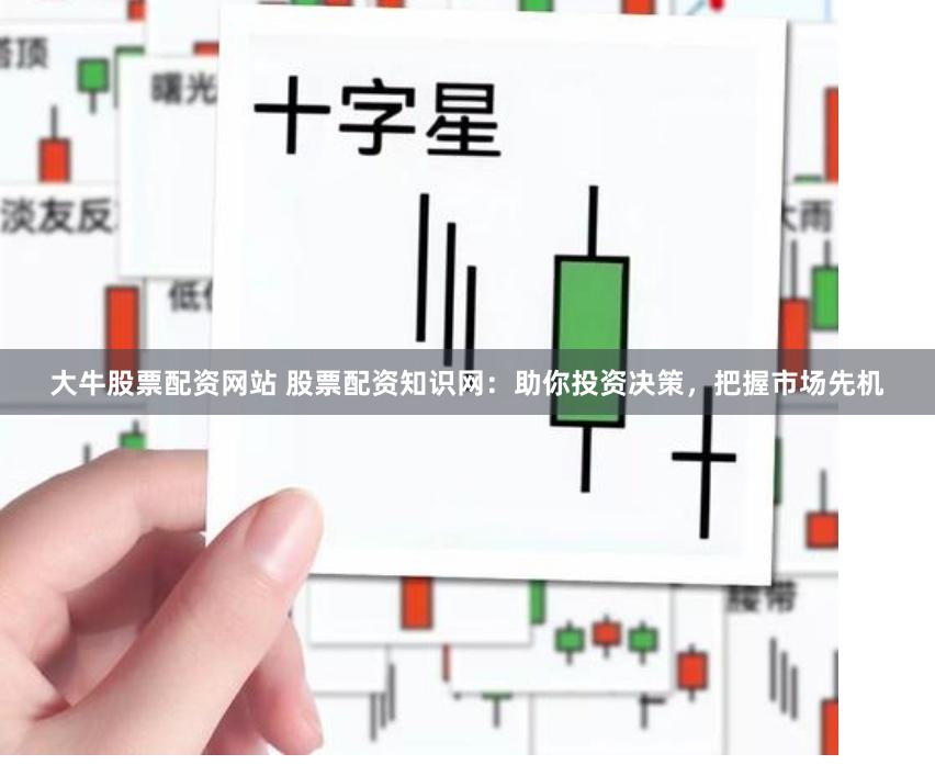大牛股票配资网站 股票配资知识网：助你投资决策，把握市场先机