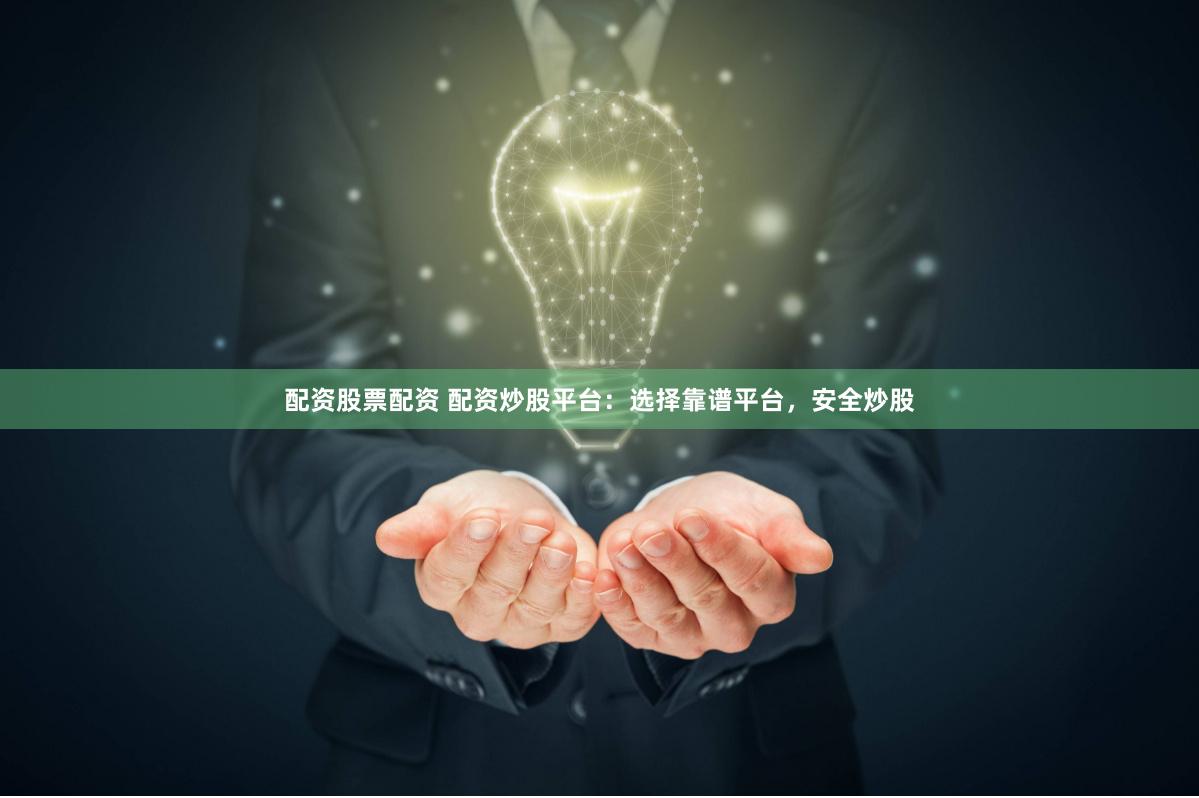 配资股票配资 配资炒股平台：选择靠谱平台，安全炒股