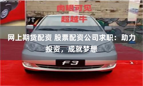 网上期货配资 股票配资公司求职：助力投资，成就梦想