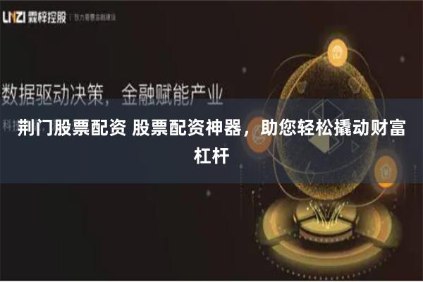荆门股票配资 股票配资神器，助您轻松撬动财富杠杆