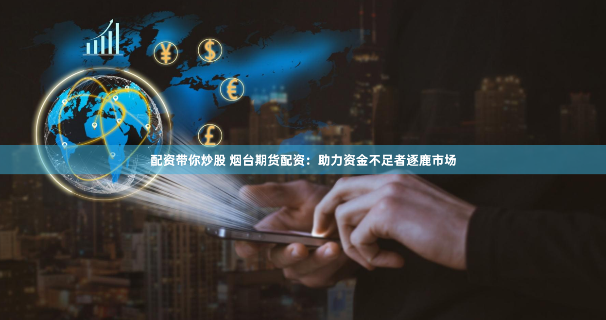 配资带你炒股 烟台期货配资：助力资金不足者逐鹿市场