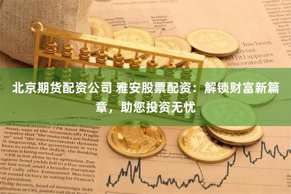 北京期货配资公司 雅安股票配资：解锁财富新篇章，助您投资无忧
